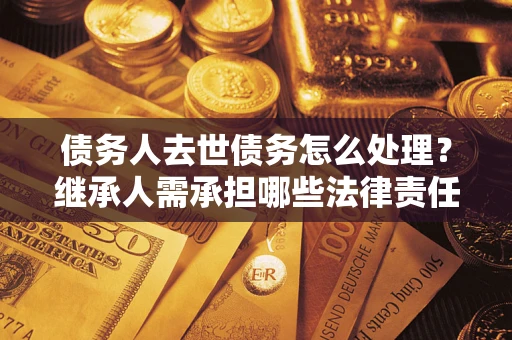 武汉债务人去世债务怎么处理？继承人需承担哪些法律责任？