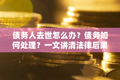 武汉债务人去世怎么办？债务如何处理？一文讲清法律后果