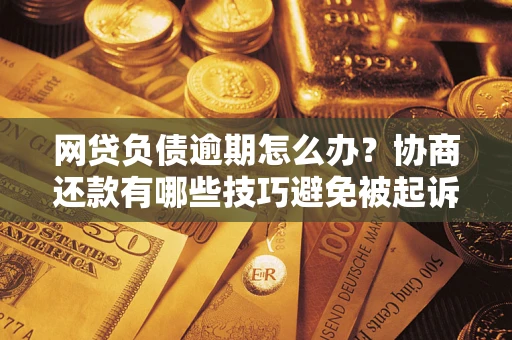 武汉网贷负债逾期怎么办？协商还款有哪些技巧避免被起诉？