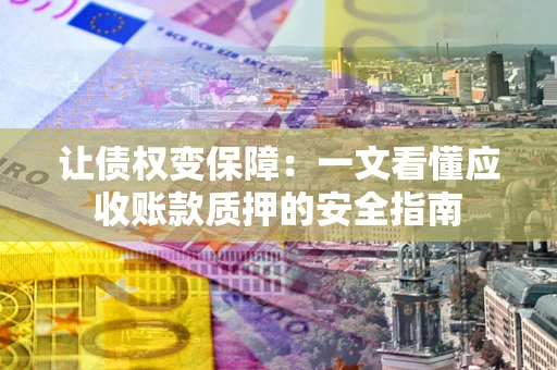 武汉让债权变保障：一文看懂应收账款质押的安全指南
