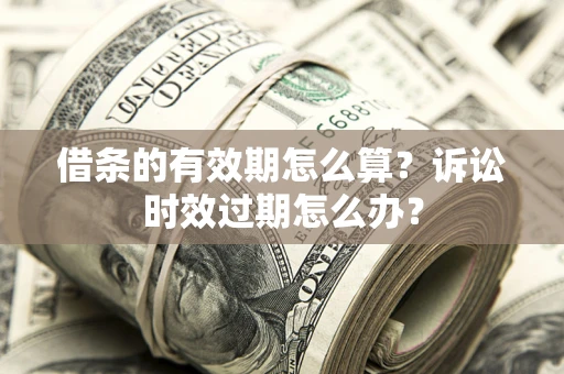 武汉借条的有效期怎么算？诉讼时效过期怎么办？