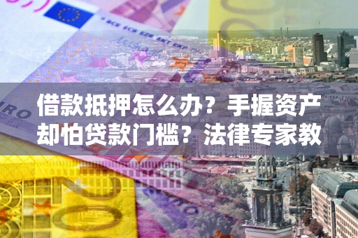 武汉借款抵押怎么办？手握资产却怕贷款门槛？法律专家教你办抵押不踩坑