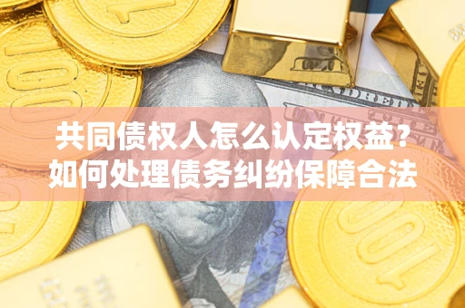 武汉共同债权人怎么认定权益？如何处理债务纠纷保障合法权益？
