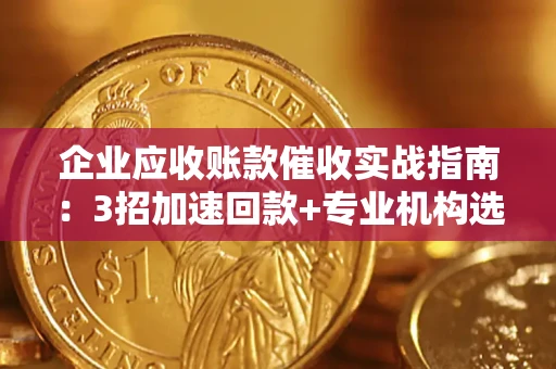 武汉企业应收账款催收实战指南：3招加速回款+专业机构选择避坑