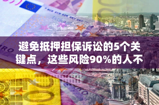 武汉避免抵押担保诉讼的5个关键点，这些风险90%的人不知道！