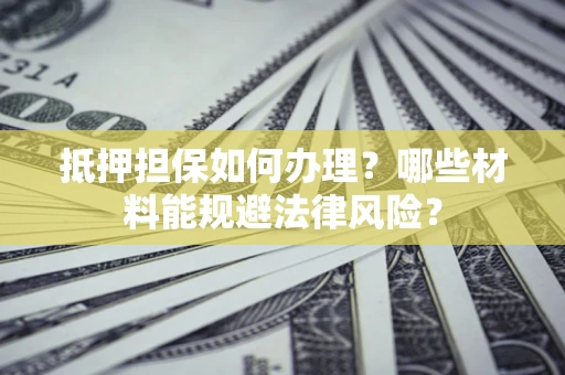 武汉抵押担保如何办理？哪些材料能规避法律风险？