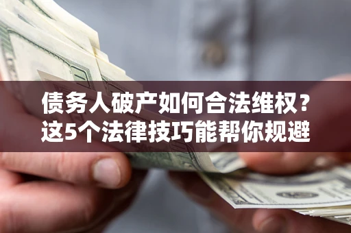 武汉债务人破产如何合法维权？这5个法律技巧能帮你规避风险