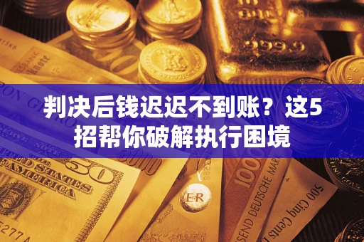 武汉判决后钱迟迟不到账？这5招帮你破解执行困境