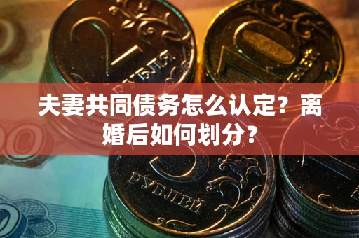 武汉夫妻共同债务怎么认定？离婚后如何划分？