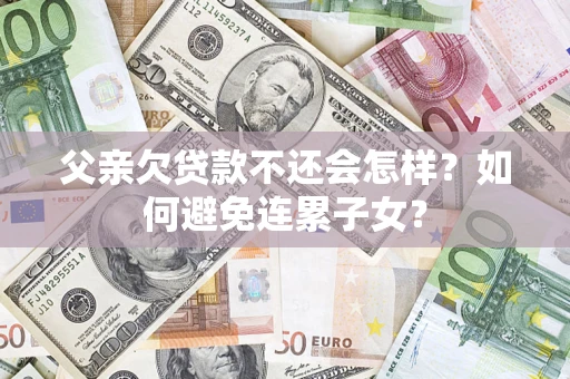 武汉父亲欠贷款不还会怎样？如何避免连累子女？