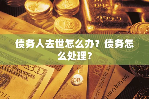 武汉债务人去世怎么办？债务怎么处理？