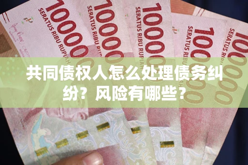 武汉共同债权人怎么处理债务纠纷？风险有哪些？