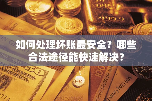 武汉如何处理坏账最安全？哪些合法途径能快速解决？