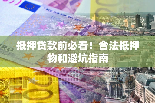 武汉抵押贷款前必看！合法抵押物和避坑指南