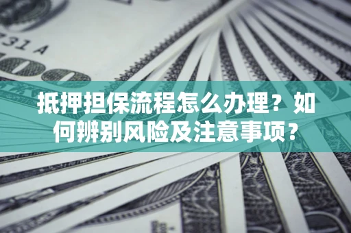 武汉抵押担保流程怎么办理？如何辨别风险及注意事项？