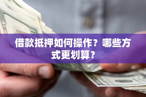 武汉借款抵押如何操作？哪些方式更划算？