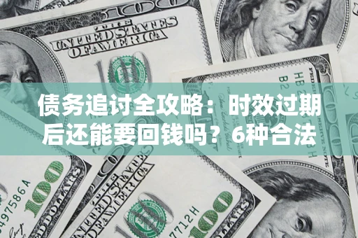武汉债务追讨全攻略：时效过期后还能要回钱吗？6种合法手段助你维权