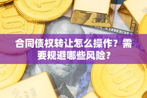 武汉合同债权转让怎么操作？需要规避哪些风险？