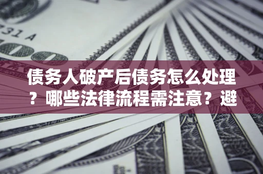 武汉债务人破产后债务怎么处理？哪些法律流程需注意？避免踩坑指南