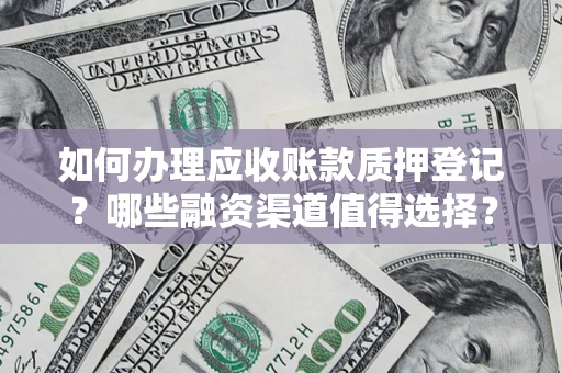 武汉如何办理应收账款质押登记？哪些融资渠道值得选择？