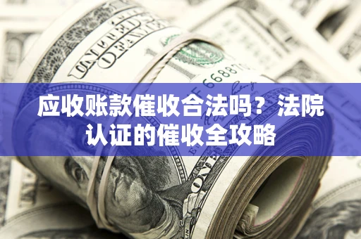 武汉应收账款催收合法吗？法院认证的催收全攻略