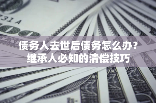 武汉债务人去世后债务怎么办？继承人必知的清偿技巧