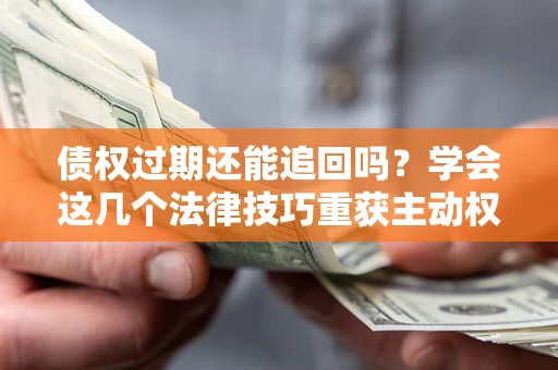 武汉债权过期还能追回吗？学会这几个法律技巧重获主动权