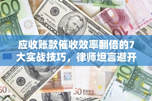 武汉应收账款催收效率翻倍的7大实战技巧，律师坦言避开这些法律雷区最关键