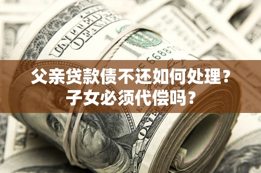 武汉父亲贷款债不还如何处理？子女必须代偿吗？
