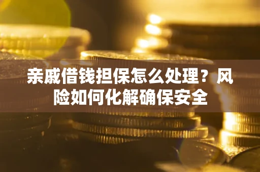 武汉亲戚借钱担保怎么处理？风险如何化解确保安全
