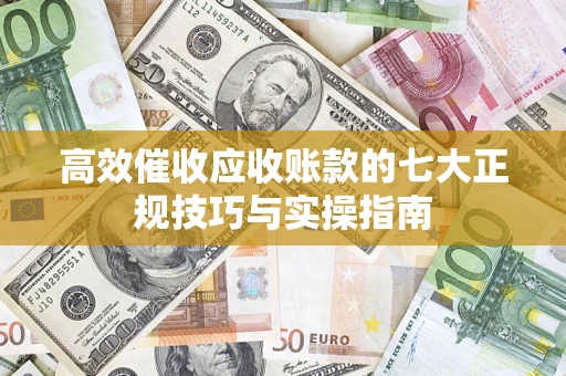 武汉高效催收应收账款的七大正规技巧与实操指南