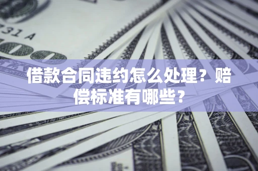 武汉借款合同违约怎么处理？赔偿标准有哪些？
