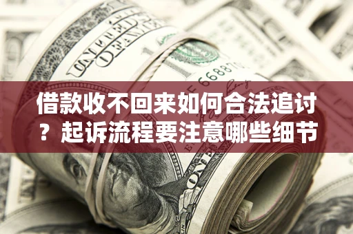 武汉借款收不回来如何合法追讨？起诉流程要注意哪些细节？