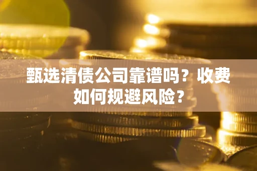 武汉甄选清债公司靠谱吗？收费如何规避风险？