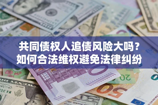 武汉共同债权人追债风险大吗?如何合法维权避免法律纠纷? 武汉共同债权人追债风险大吗?如何合法维权避免法律纠纷?