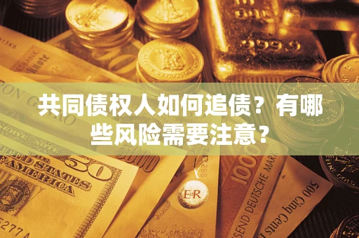 武汉共同债权人如何追债？有哪些风险需要注意？