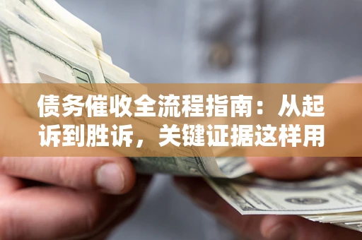 武汉债务催收全流程指南：从起诉到胜诉，关键证据这样用