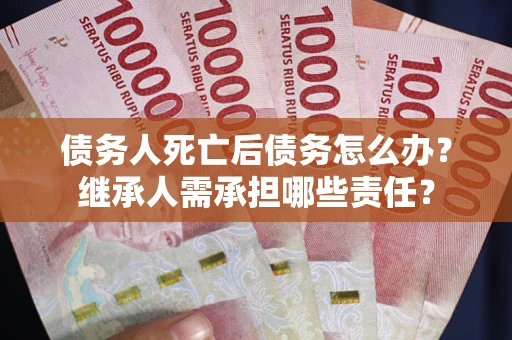 武汉债务人死亡后债务怎么办？继承人需承担哪些责任？