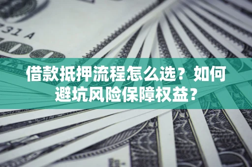 武汉借款抵押流程怎么选？如何避坑风险保障权益？