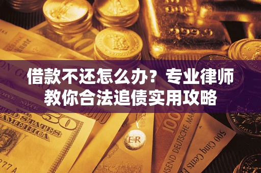 武汉借款不还怎么办？专业律师教你合法追债实用攻略
