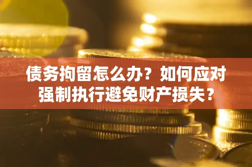 武汉债务拘留怎么办？如何应对强制执行避免财产损失？