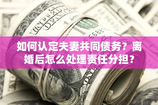 武汉如何认定夫妻共同债务？离婚后怎么处理责任分担？