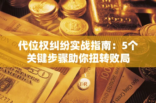 武汉代位权纠纷实战指南：5个关键步骤助你扭转败局