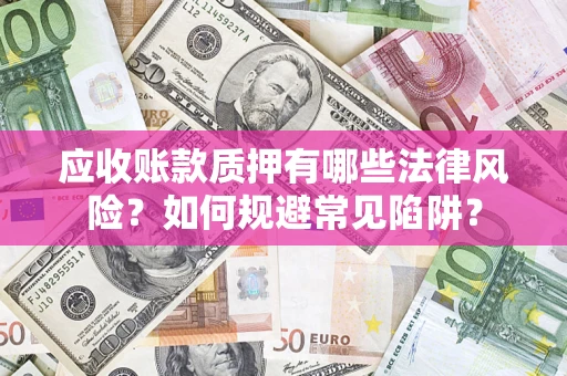 武汉应收账款质押有哪些法律风险？如何规避常见陷阱？