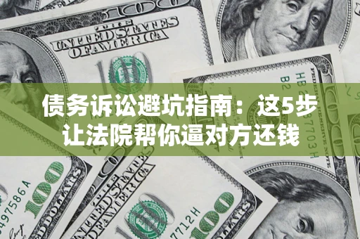 武汉债务诉讼避坑指南：这5步让法院帮你逼对方还钱