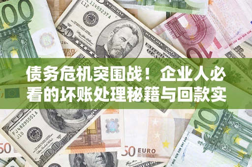 武汉债务危机突围战！企业人必看的坏账处理秘籍与回款实战指南