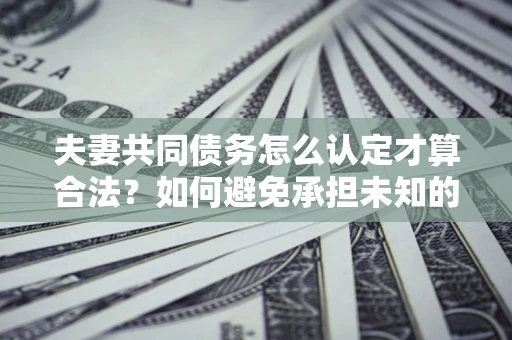 武汉夫妻共同债务怎么认定才算合法？如何避免承担未知的债务风险？