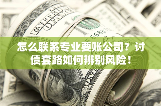 武汉怎么联系专业要账公司？讨债套路如何辨别风险！