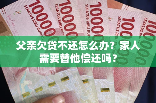 武汉父亲欠贷不还怎么办？家人需要替他偿还吗？