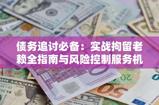 武汉债务追讨必备：实战拘留老赖全指南与风险控制服务机构推荐